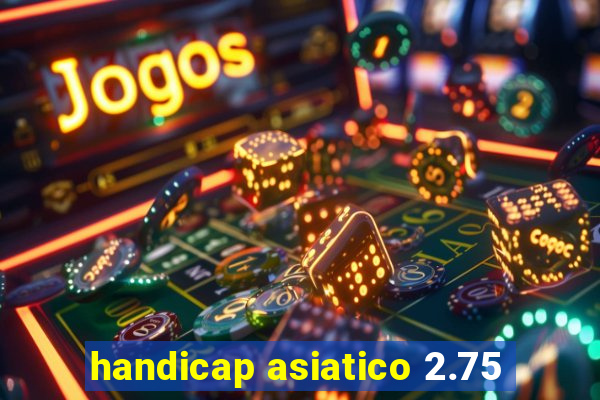 handicap asiatico 2.75