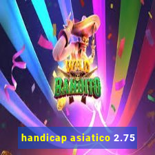 handicap asiatico 2.75