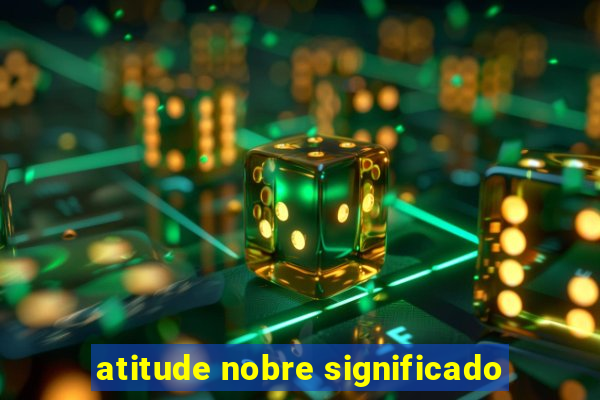 atitude nobre significado