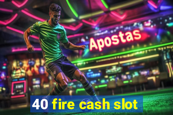 40 fire cash slot