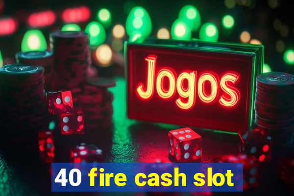 40 fire cash slot