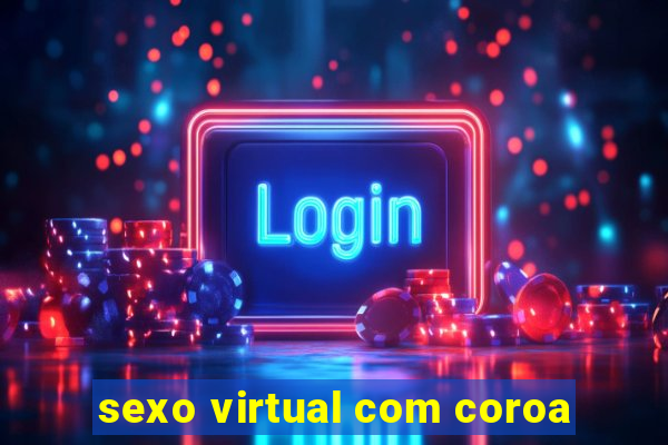 sexo virtual com coroa