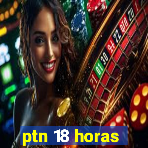 ptn 18 horas