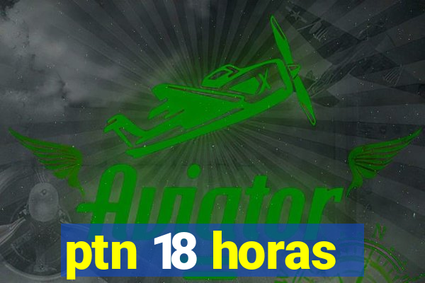 ptn 18 horas