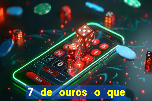 7 de ouros o que ele sente por mim