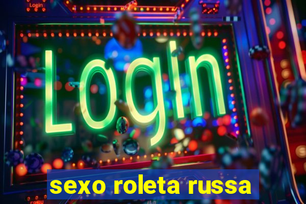 sexo roleta russa