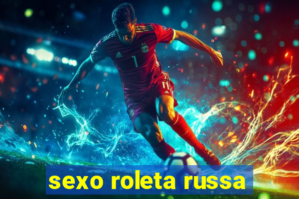 sexo roleta russa