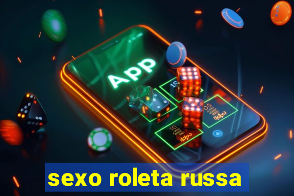 sexo roleta russa