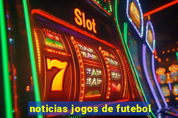 noticias jogos de futebol