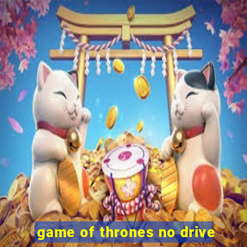 game of thrones no drive