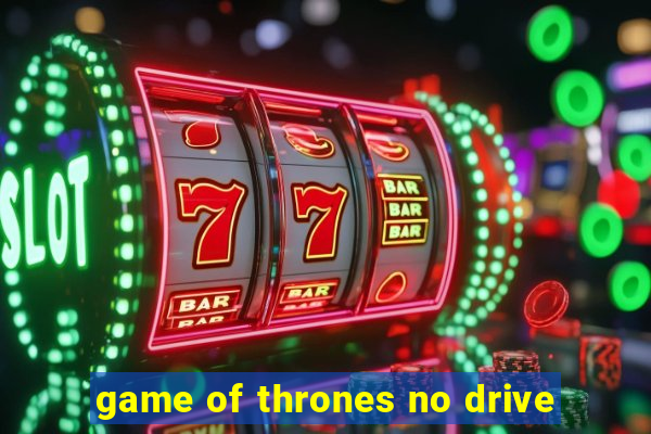 game of thrones no drive