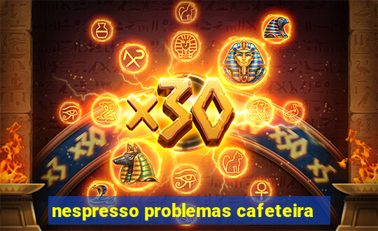 nespresso problemas cafeteira