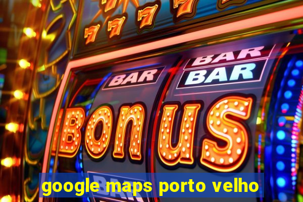 google maps porto velho