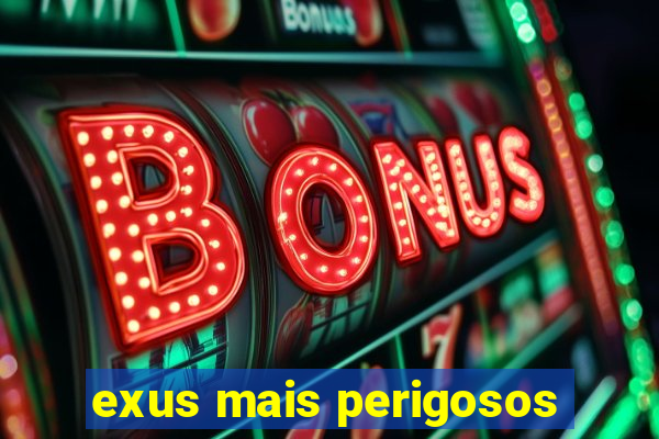 exus mais perigosos