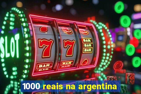 1000 reais na argentina