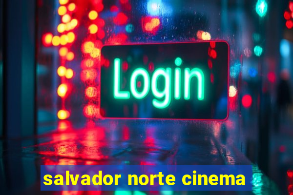 salvador norte cinema