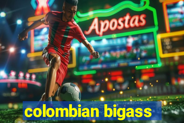 colombian bigass