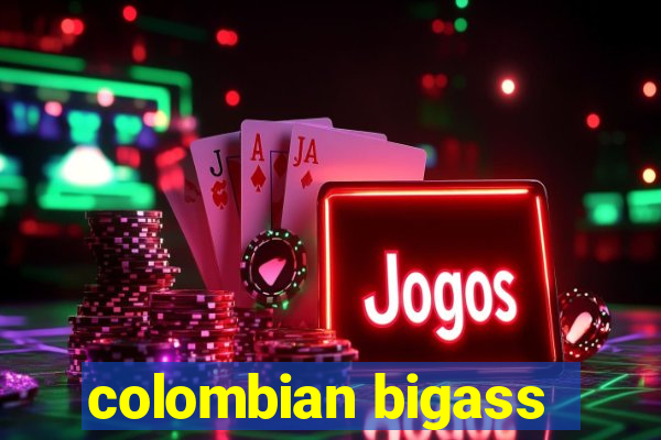 colombian bigass