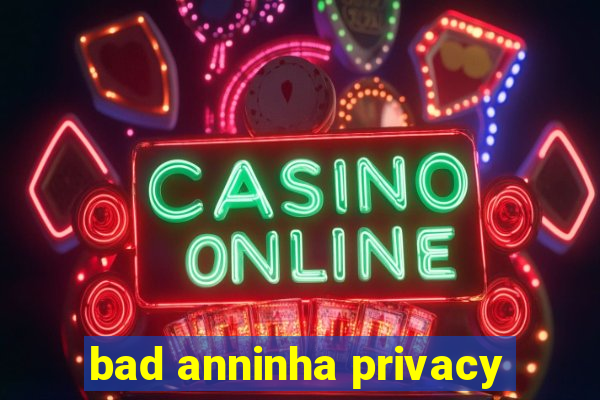 bad anninha privacy