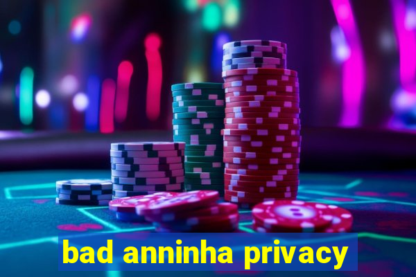 bad anninha privacy