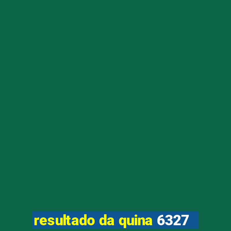 resultado da quina 6327