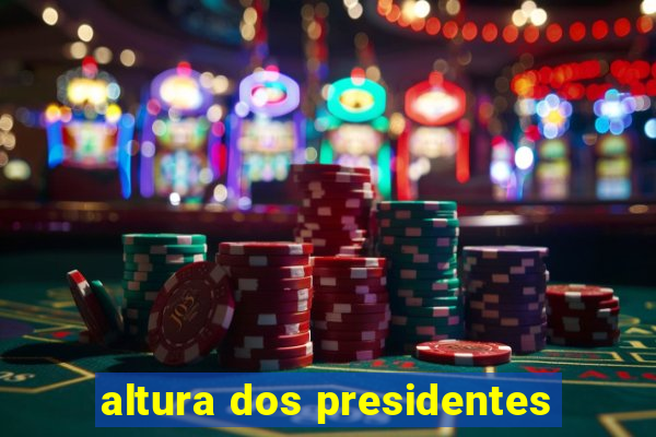 altura dos presidentes