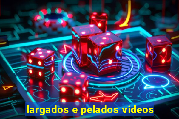 largados e pelados videos