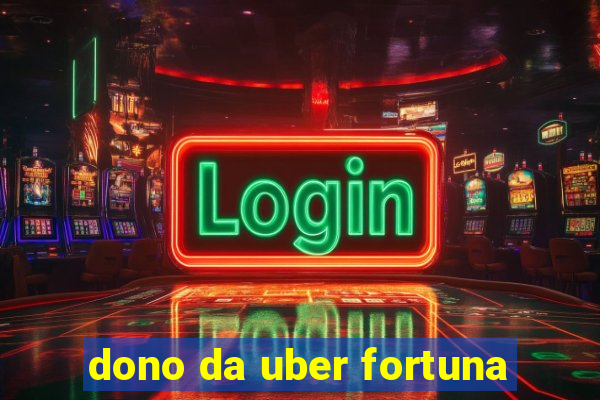 dono da uber fortuna