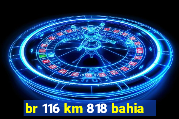 br 116 km 818 bahia