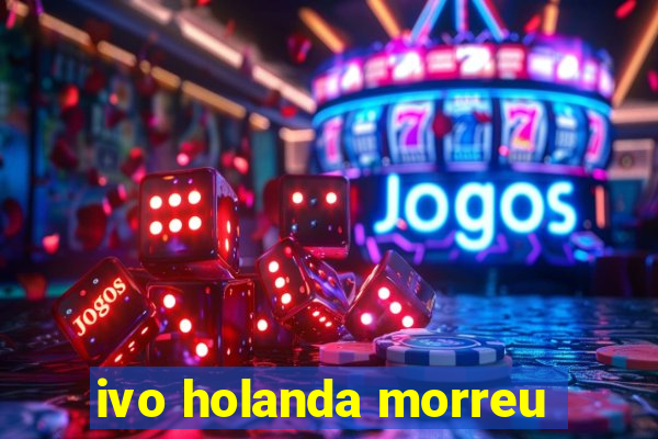 ivo holanda morreu