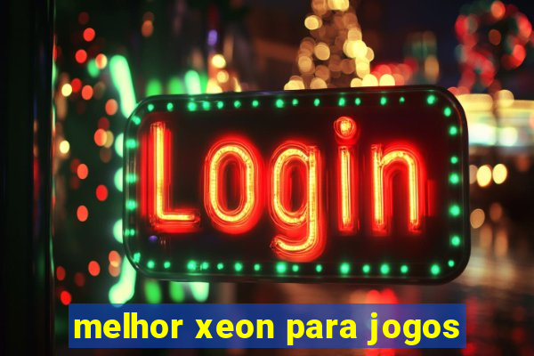 melhor xeon para jogos