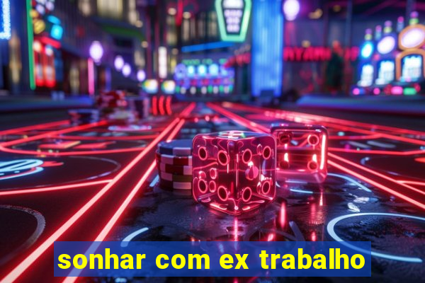 sonhar com ex trabalho