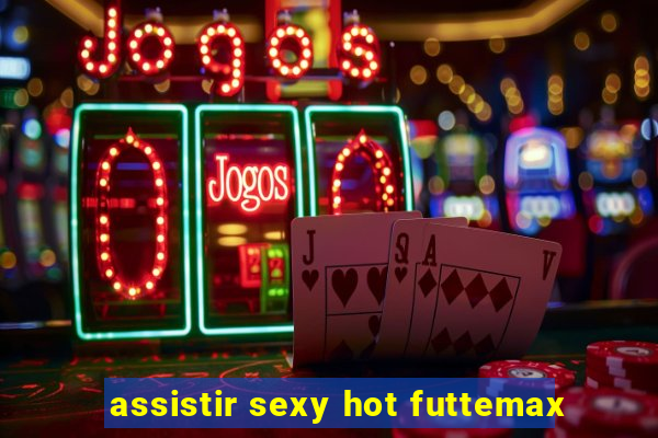 assistir sexy hot futtemax