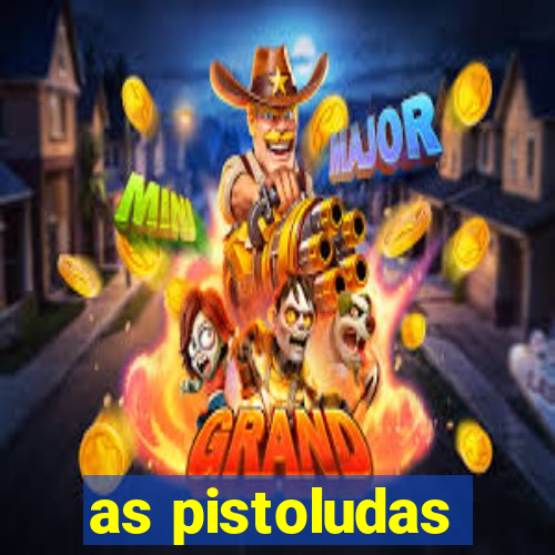 as pistoludas