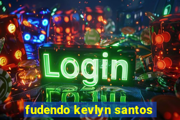 fudendo kevlyn santos