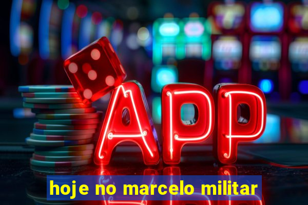 hoje no marcelo militar