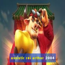 assistir rei arthur 2004