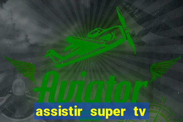 assistir super tv ao vivo