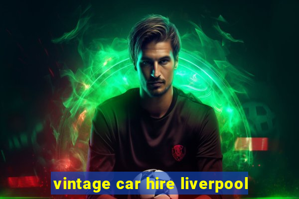 vintage car hire liverpool