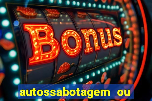 autossabotagem ou auto sabotagem