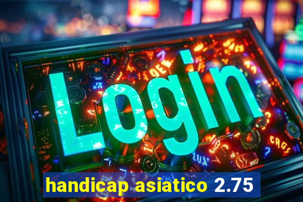 handicap asiatico 2.75