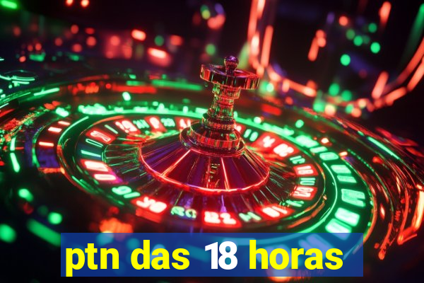 ptn das 18 horas