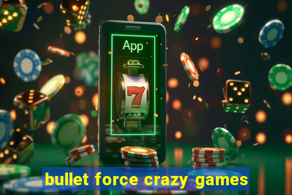 bullet force crazy games